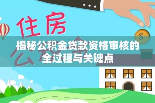 东莞揭秘公积金贷款资格审核的全过程与关键点