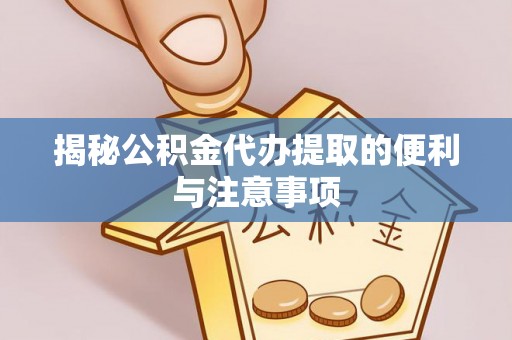 东莞揭秘公积金代办提取的便利与注意事项