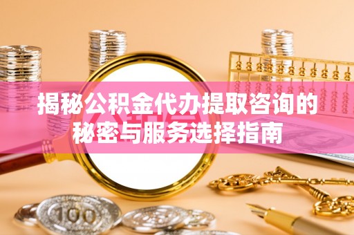 东莞揭秘公积金代办提取咨询的秘密与服务选择指南