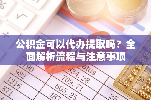 东莞公积金可以代办提取吗？全面解析流程与注意事项