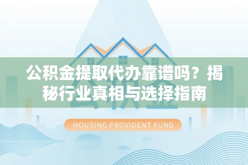 东莞公积金提取代办靠谱吗？揭秘行业真相与选择指南