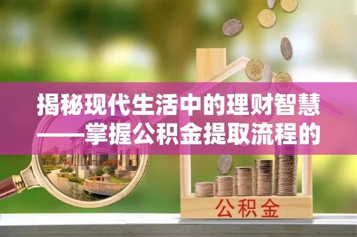 东莞揭秘现代生活中的理财智慧——掌握公积金提取流程的必备指南