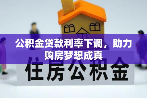 东莞公积金贷款利率下调，助力购房梦想成真