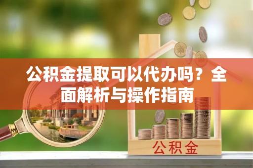 东莞公积金提取可以代办吗？全面解析与操作指南