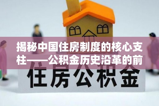 东莞揭秘中国住房制度的核心支柱——公积金历史沿革的前世今生