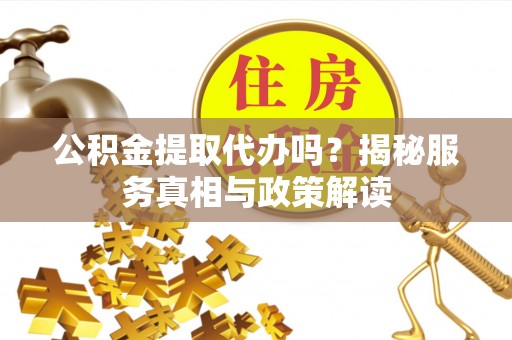 东莞公积金提取代办吗？揭秘服务真相与政策解读