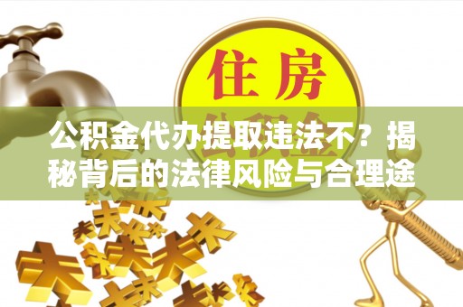 东莞公积金代办提取违法不？揭秘背后的法律风险与合理途径