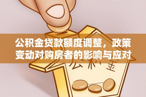 东莞公积金贷款额度调整，政策变动对购房者的影响与应对策略