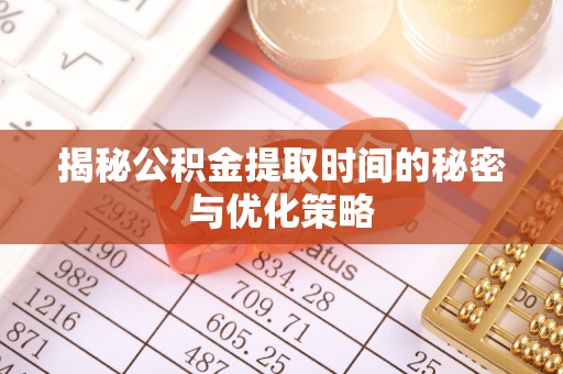 东莞揭秘公积金提取时间的秘密与优化策略