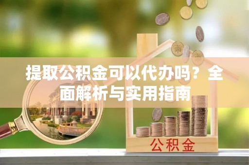 东莞提取公积金可以代办吗？全面解析与实用指南