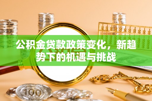 东莞公积金贷款政策变化，新趋势下的机遇与挑战