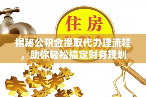 东莞揭秘公积金提取代办理流程，助你轻松搞定财务规划