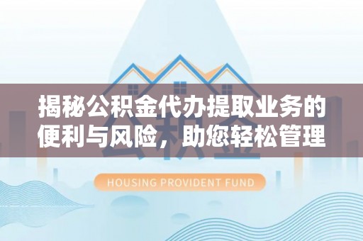东莞揭秘公积金代办提取业务的便利与风险，助您轻松管理个人财务