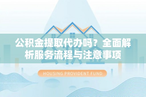 东莞公积金提取代办吗？全面解析服务流程与注意事项