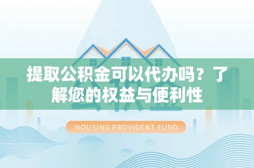 东莞提取公积金可以代办吗？了解您的权益与便利性