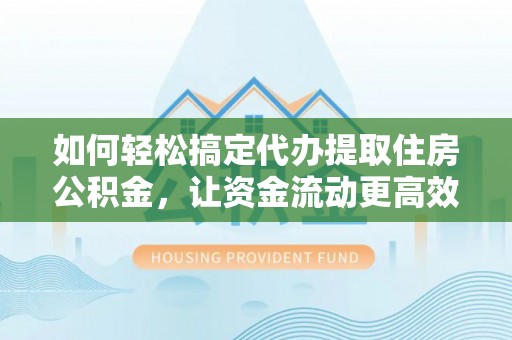 东莞如何轻松搞定代办提取住房公积金，让资金流动更高效