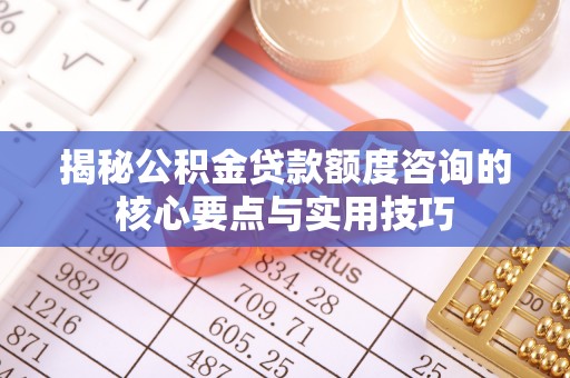 东莞揭秘公积金贷款额度咨询的核心要点与实用技巧