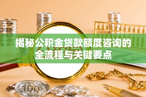 东莞揭秘公积金贷款额度咨询的全流程与关键要点