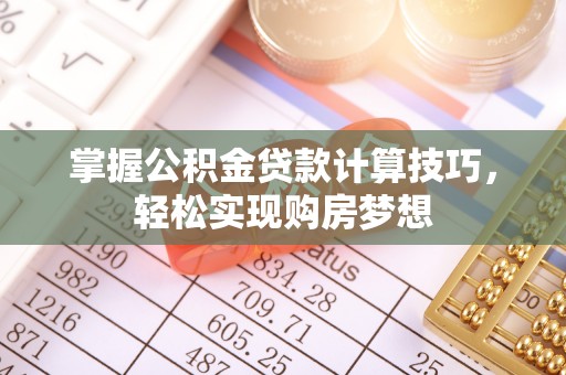 东莞掌握公积金贷款计算技巧，轻松实现购房梦想