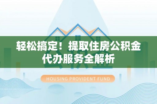 东莞轻松搞定！提取住房公积金代办服务全解析