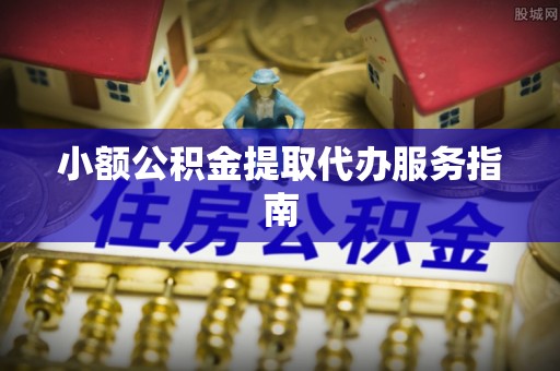东莞小额公积金提取代办服务指南