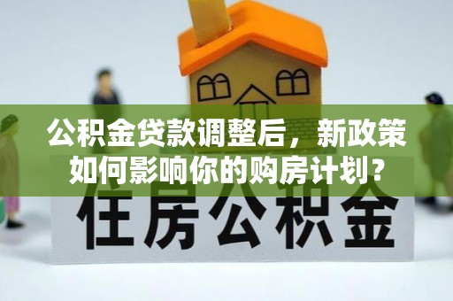 东莞公积金贷款调整后，新政策如何影响你的购房计划？