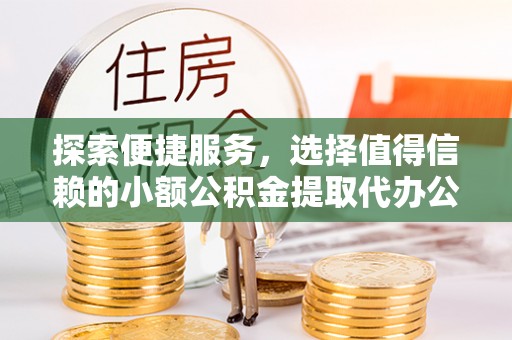 东莞探索便捷服务，选择值得信赖的小额公积金提取代办公司