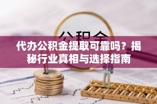 东莞代办公积金提取可靠吗？揭秘行业真相与选择指南