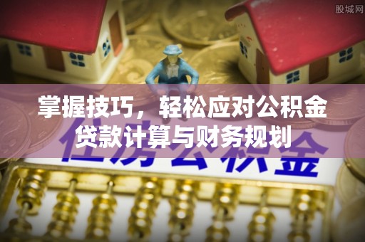 东莞掌握技巧，轻松应对公积金贷款计算与财务规划