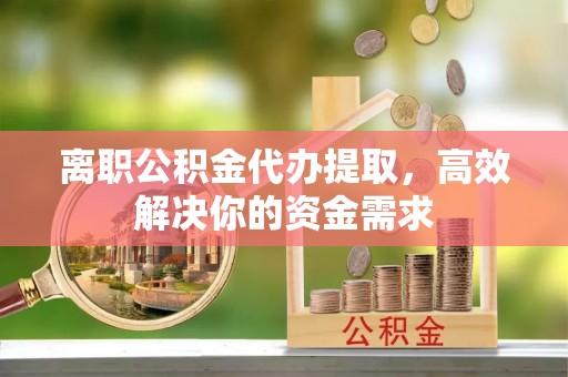 东莞离职公积金代办提取，高效解决你的资金需求