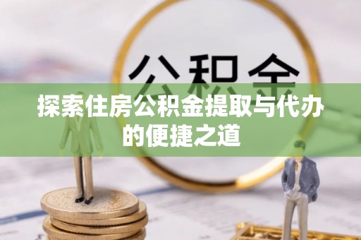 东莞探索住房公积金提取与代办的便捷之道