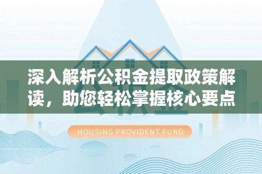 东莞深入解析公积金提取政策解读，助您轻松掌握核心要点