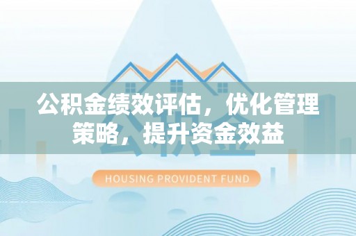 东莞公积金绩效评估，优化管理策略，提升资金效益