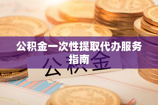 东莞公积金一次性提取代办服务指南