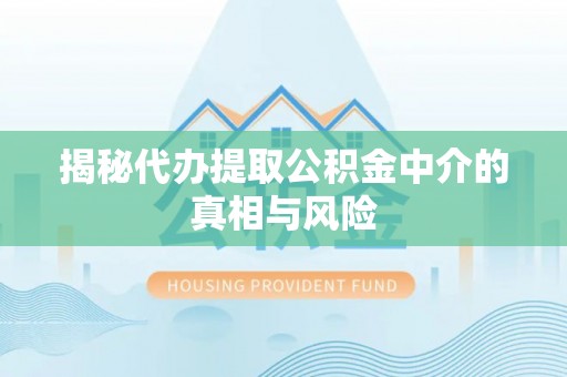 东莞揭秘代办提取公积金中介的真相与风险