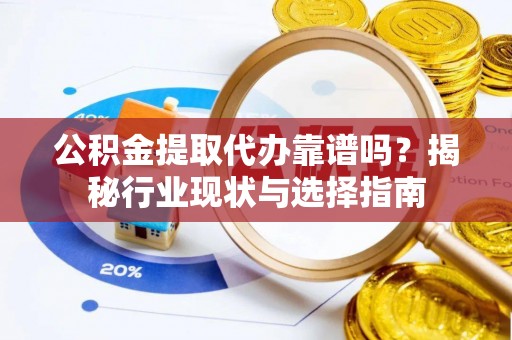 东莞公积金提取代办靠谱吗？揭秘行业现状与选择指南
