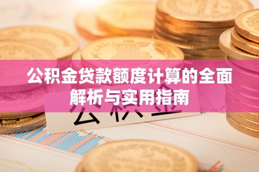 东莞公积金贷款额度计算的全面解析与实用指南