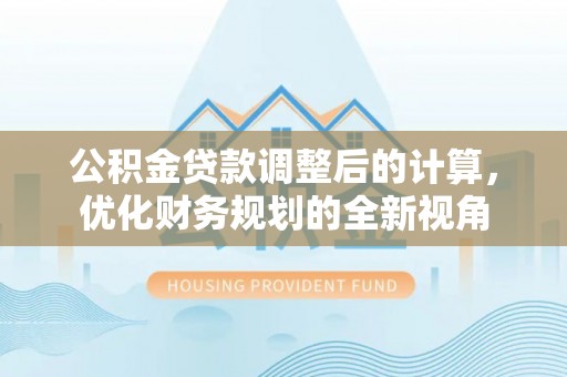 东莞公积金贷款调整后的计算，优化财务规划的全新视角