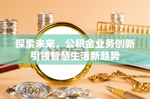 东莞探索未来，公积金业务创新引领智慧生活新趋势