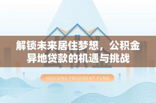 东莞解锁未来居住梦想，公积金异地贷款的机遇与挑战