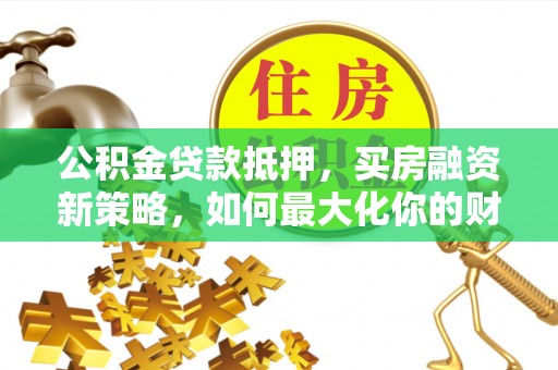 东莞公积金贷款抵押，买房融资新策略，如何最大化你的财务自由