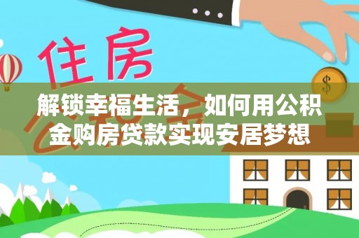 东莞解锁幸福生活，如何用公积金购房贷款实现安居梦想