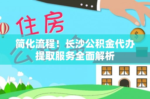 东莞简化流程！长沙公积金代办提取服务全面解析