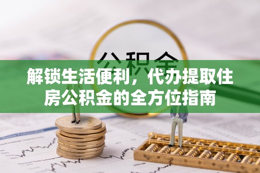 东莞解锁生活便利，代办提取住房公积金的全方位指南