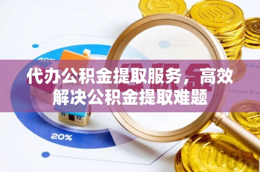 东莞代办公积金提取服务，高效解决公积金提取难题