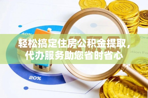 东莞轻松搞定住房公积金提取，代办服务助您省时省心