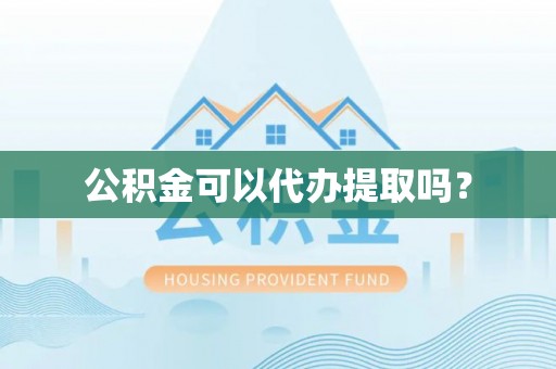 东莞公积金可以代办提取吗？