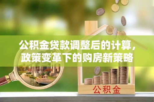 东莞公积金贷款调整后的计算，政策变革下的购房新策略