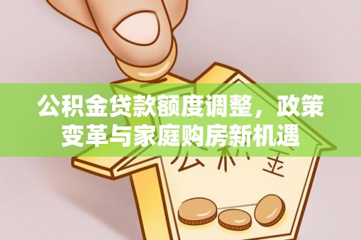 东莞公积金贷款额度调整，政策变革与家庭购房新机遇