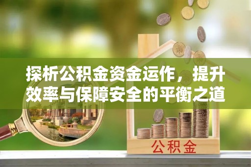 东莞探析公积金资金运作，提升效率与保障安全的平衡之道